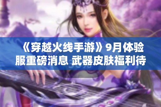 《穿越火线手游》9月体验服重磅消息 武器皮肤福利待开启