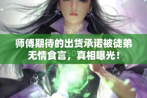 师傅期待的出货承诺被徒弟无情食言，真相曝光！