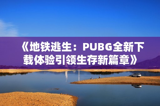 《地铁逃生：PUBG全新下载体验引领生存新篇章》