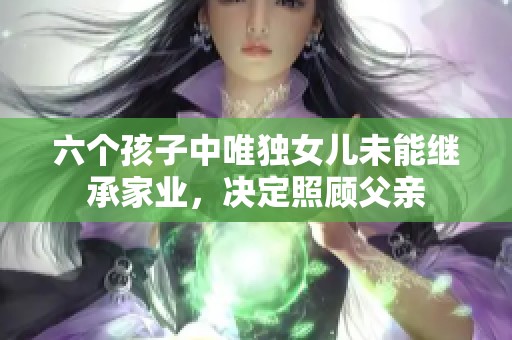 六个孩子中唯独女儿未能继承家业，决定照顾父亲