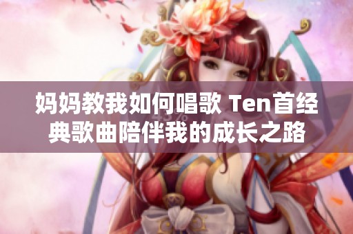 妈妈教我如何唱歌 Ten首经典歌曲陪伴我的成长之路