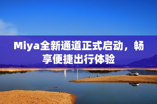 Miya全新通道正式启动，畅享便捷出行体验