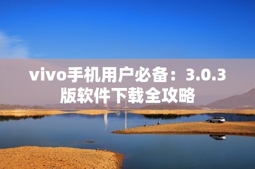 vivo手机用户必备：3.0.3版软件下载全攻略