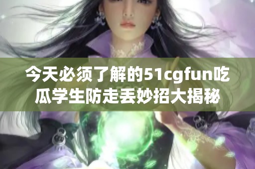 今天必须了解的51cgfun吃瓜学生防走丢妙招大揭秘