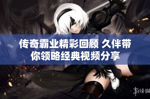 传奇霸业精彩回顾 久伴带你领略经典视频分享