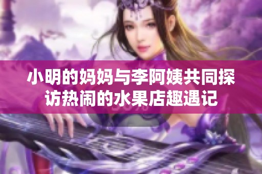 小明的妈妈与李阿姨共同探访热闹的水果店趣遇记