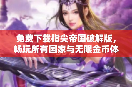 免费下载指尖帝国破解版，畅玩所有国家与无限金币体验