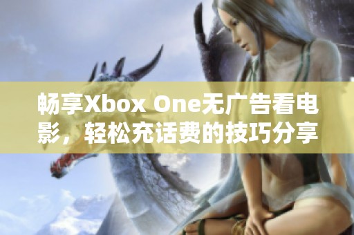 畅享Xbox One无广告看电影，轻松充话费的技巧分享