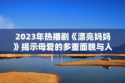 2023年热播剧《漂亮妈妈》揭示母爱的多重面貌与人生挑战