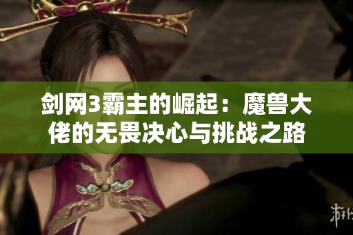 剑网3霸主的崛起：魔兽大佬的无畏决心与挑战之路