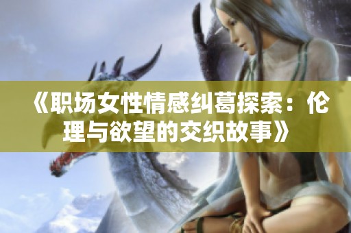 《职场女性情感纠葛探索：伦理与欲望的交织故事》