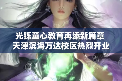 光铄童心教育再添新篇章 天津滨海万达校区热烈开业