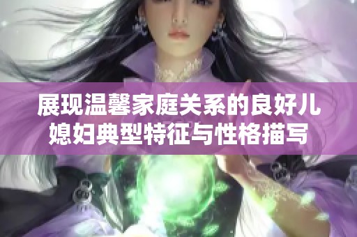 展现温馨家庭关系的良好儿媳妇典型特征与性格描写