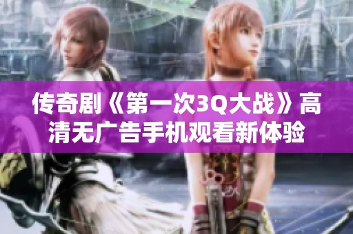 传奇剧《第一次3Q大战》高清无广告手机观看新体验