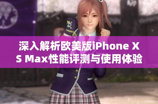 深入解析欧美版iPhone XS Max性能评测与使用体验