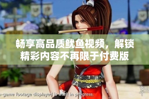 畅享高品质鱿鱼视频，解锁精彩内容不再限于付费版