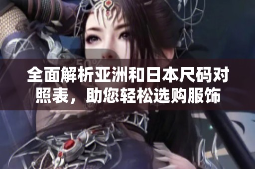全面解析亚洲和日本尺码对照表，助您轻松选购服饰