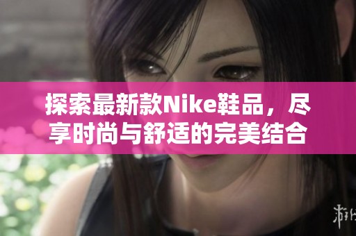 探索最新款Nike鞋品，尽享时尚与舒适的完美结合