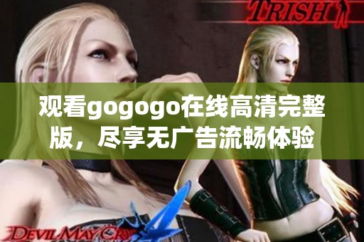 观看gogogo在线高清完整版，尽享无广告流畅体验