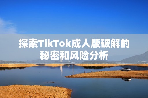 探索TikTok成人版破解的秘密和风险分析