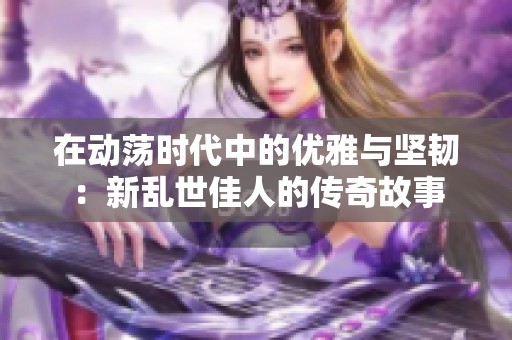 在动荡时代中的优雅与坚韧：新乱世佳人的传奇故事