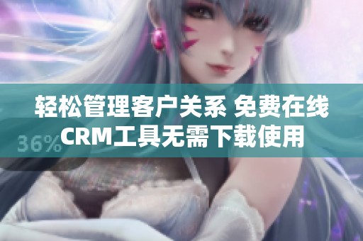 轻松管理客户关系 免费在线CRM工具无需下载使用