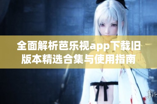 全面解析芭乐视app下载旧版本精选合集与使用指南