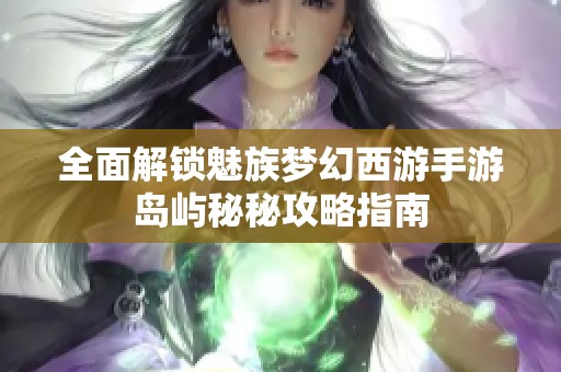 全面解锁魅族梦幻西游手游岛屿秘秘攻略指南