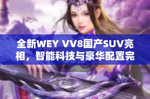 全新WEY VV8国产SUV亮相，智能科技与豪华配置完美结合