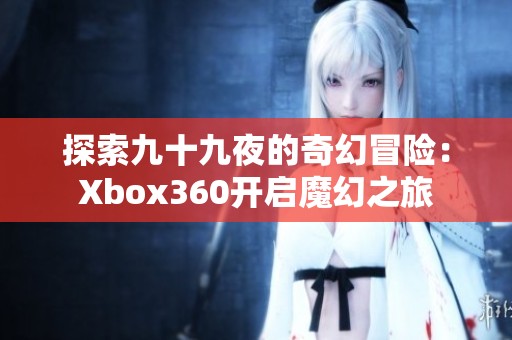 探索九十九夜的奇幻冒险：Xbox360开启魔幻之旅