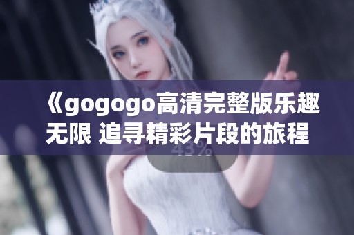 《gogogo高清完整版乐趣无限 追寻精彩片段的旅程》