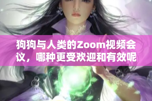 狗狗与人类的Zoom视频会议，哪种更受欢迎和有效呢