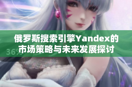 俄罗斯搜索引擎Yandex的市场策略与未来发展探讨