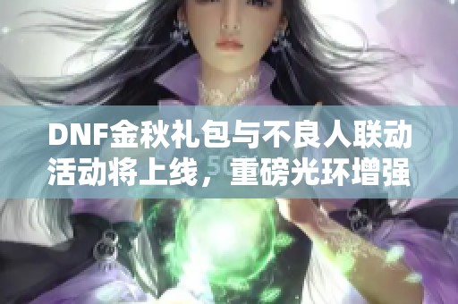 DNF金秋礼包与不良人联动活动将上线，重磅光环增强揭秘