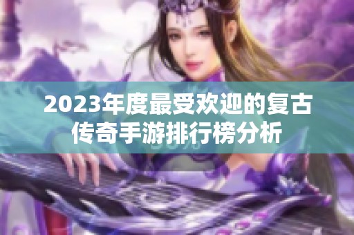 2023年度最受欢迎的复古传奇手游排行榜分析