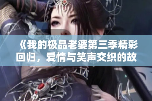 《我的极品老婆第三季精彩回归，爱情与笑声交织的故事》