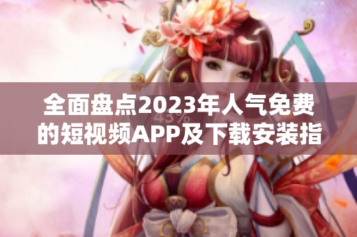 全面盘点2023年人气免费的短视频APP及下载安装指南