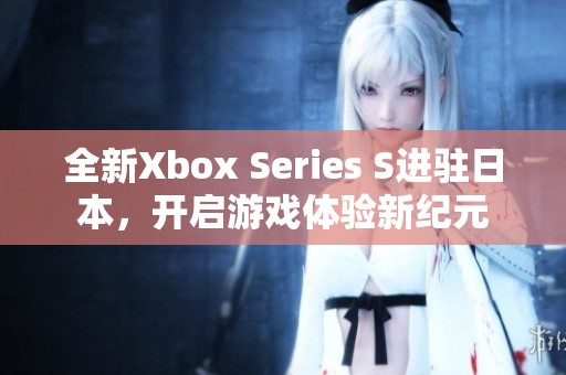 全新Xbox Series S进驻日本，开启游戏体验新纪元