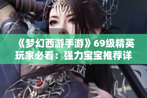 《梦幻西游手游》69级精英玩家必看：强力宝宝推荐详解与攻略