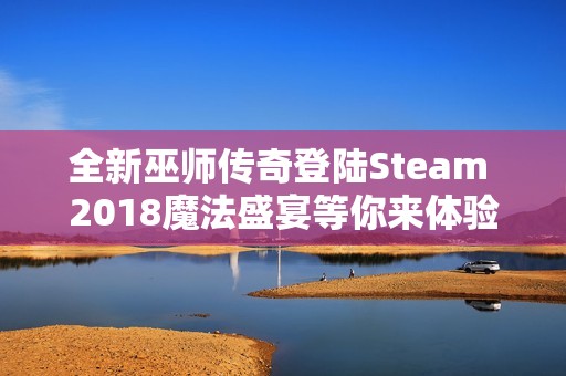 全新巫师传奇登陆Steam 2018魔法盛宴等你来体验