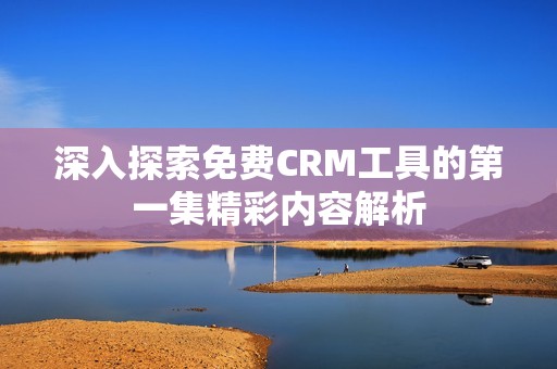 深入探索免费CRM工具的第一集精彩内容解析