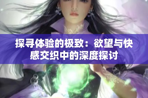 探寻体验的极致：欲望与快感交织中的深度探讨