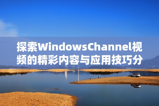 探索WindowsChannel视频的精彩内容与应用技巧分享