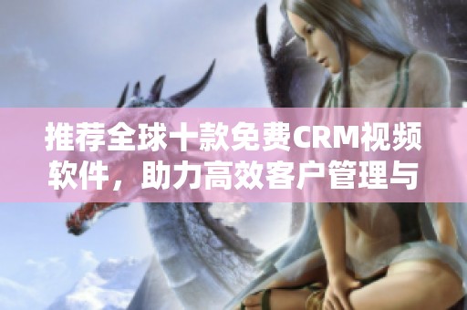 推荐全球十款免费CRM视频软件，助力高效客户管理与沟通