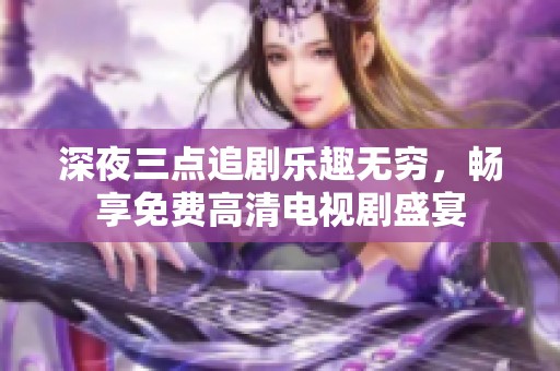 深夜三点追剧乐趣无穷，畅享免费高清电视剧盛宴