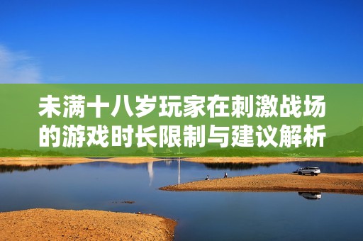 未满十八岁玩家在刺激战场的游戏时长限制与建议解析