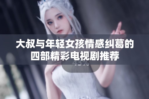 大叔与年轻女孩情感纠葛的四部精彩电视剧推荐