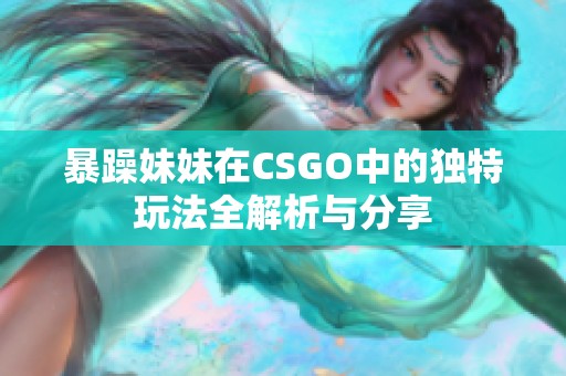 暴躁妹妹在CSGO中的独特玩法全解析与分享