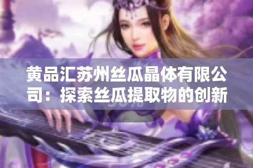 黄品汇苏州丝瓜晶体有限公司：探索丝瓜提取物的创新应用与前景