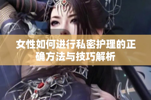 女性如何进行私密护理的正确方法与技巧解析